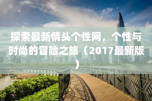 探索最新情头个性网，个性与时尚的冒险之旅（2017最新版）