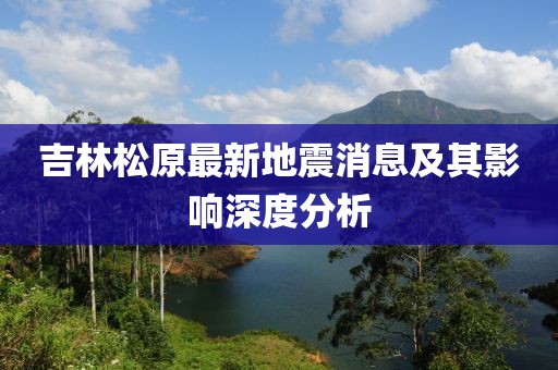 吉林松原最新地震消息及其影响深度分析