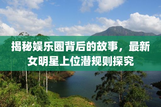 揭秘娱乐圈背后的故事，最新女明星上位潜规则探究