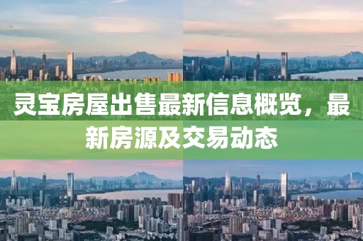 灵宝房屋出售最新信息概览，最新房源及交易动态