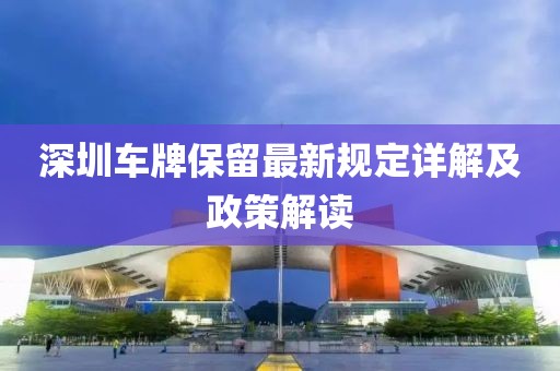 深圳车牌保留最新规定详解及政策解读