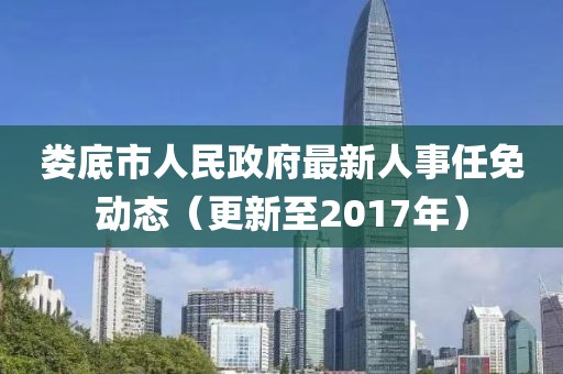 娄底市人民政府最新人事任免动态（更新至2017年）