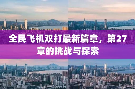 全民飞机双打最新篇章，第27章的挑战与探索