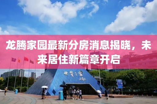 龙腾家园最新分房消息揭晓，未来居住新篇章开启