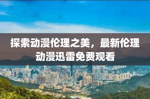 探索动漫伦理之美，最新伦理动漫迅雷免费观看