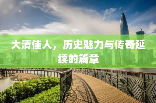 大清佳人，历史魅力与传奇延续的篇章