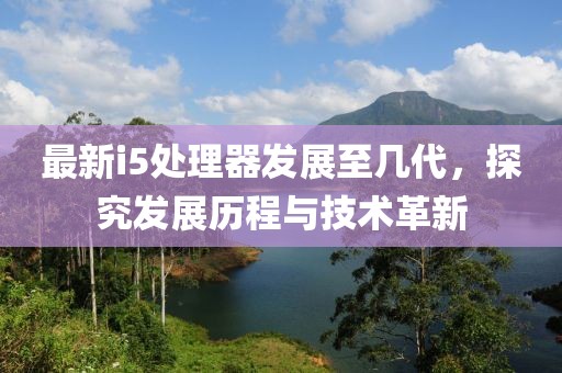 最新i5处理器发展至几代，探究发展历程与技术革新