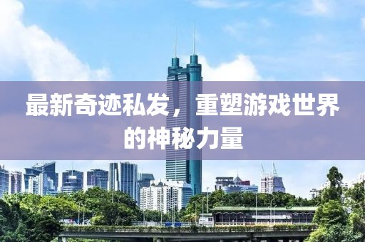 最新奇迹私发，重塑游戏世界的神秘力量