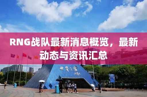 RNG战队最新消息概览，最新动态与资讯汇总