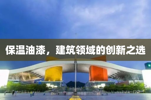保温油漆，建筑领域的创新之选