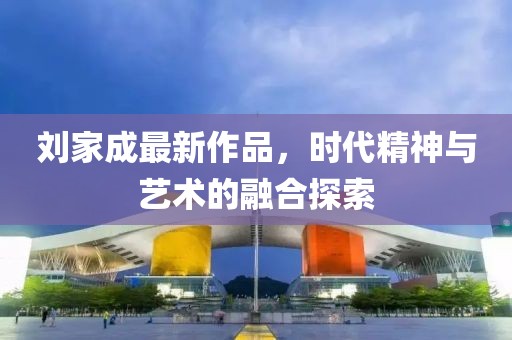 刘家成最新作品，时代精神与艺术的融合探索