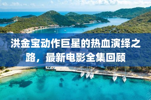 洪金宝动作巨星的热血演绎之路，最新电影全集回顾