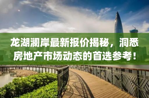 龙湖澜岸最新报价揭秘，洞悉房地产市场动态的首选参考！