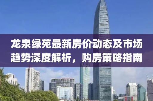 龙泉绿苑最新房价动态及市场趋势深度解析，购房策略指南