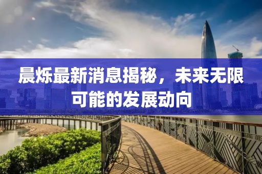 晨烁最新消息揭秘，未来无限可能的发展动向