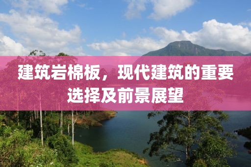 建筑岩棉板，现代建筑的重要选择及前景展望