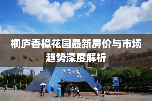 桐庐香樟花园最新房价与市场趋势深度解析