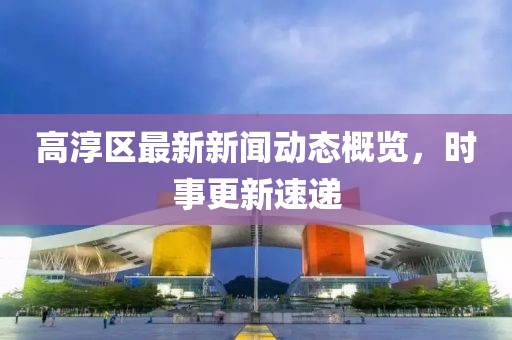 高淳区最新新闻动态概览，时事更新速递