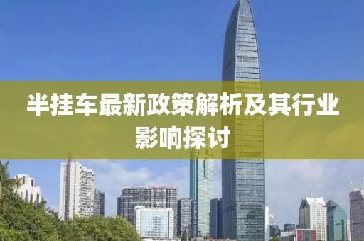 半挂车最新政策解析及其行业影响探讨