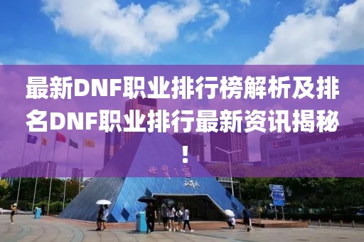 最新DNF职业排行榜解析及排名DNF职业排行最新资讯揭秘！