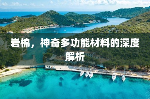 岩棉，神奇多功能材料的深度解析