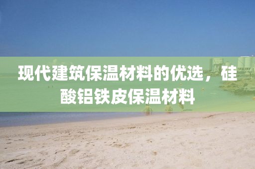 现代建筑保温材料的优选，硅酸铝铁皮保温材料