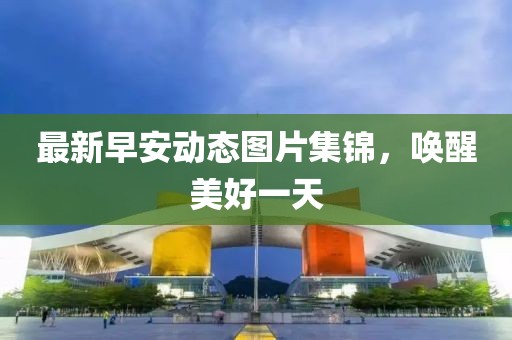 最新早安动态图片集锦，唤醒美好一天