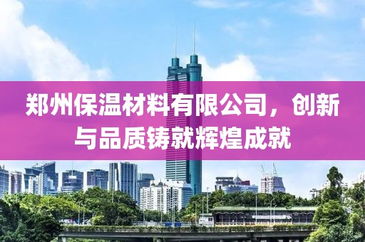 郑州保温材料有限公司，创新与品质铸就辉煌成就