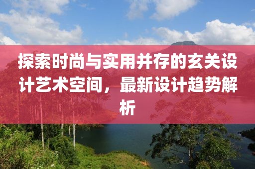 探索时尚与实用并存的玄关设计艺术空间，最新设计趋势解析