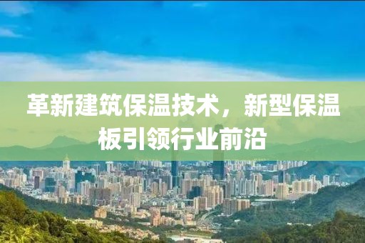 革新建筑保温技术，新型保温板引领行业前沿