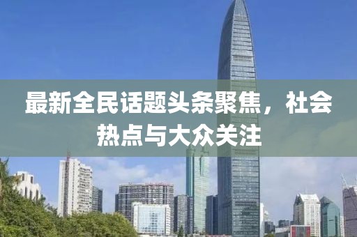 最新全民话题头条聚焦，社会热点与大众关注