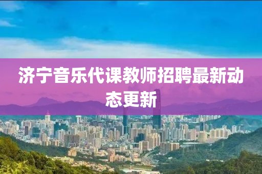 济宁音乐代课教师招聘最新动态更新