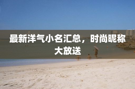 最新洋气小名汇总，时尚昵称大放送