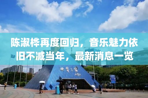 陈淑桦再度回归，音乐魅力依旧不减当年，最新消息一览