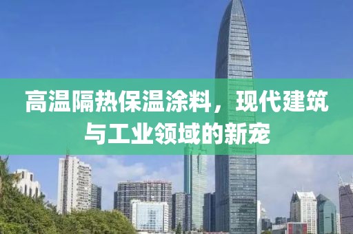 高温隔热保温涂料，现代建筑与工业领域的新宠