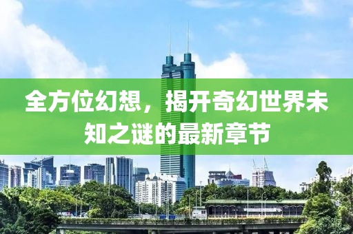 全方位幻想，揭开奇幻世界未知之谜的最新章节