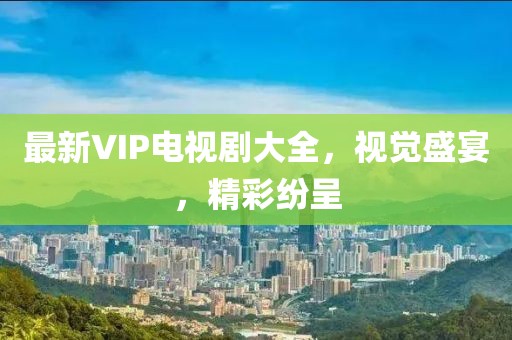 最新VIP电视剧大全，视觉盛宴，精彩纷呈