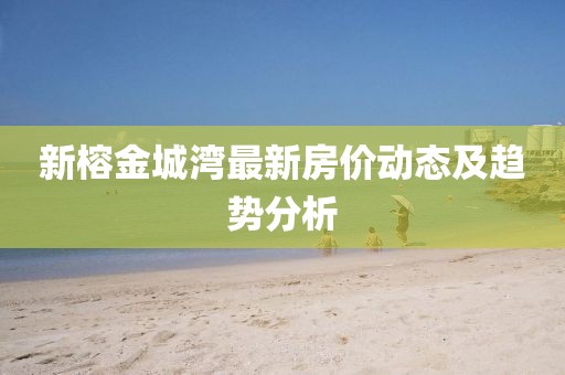 新榕金城湾最新房价动态及趋势分析