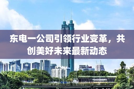 东电一公司引领行业变革，共创美好未来最新动态