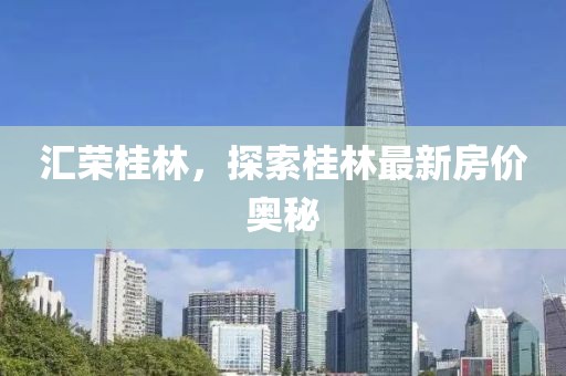 汇荣桂林，探索桂林最新房价奥秘
