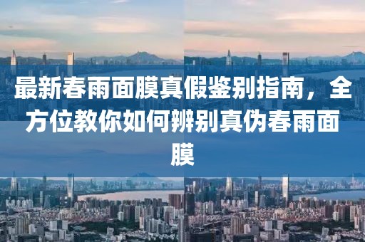 最新春雨面膜真假鉴别指南，全方位教你如何辨别真伪春雨面膜