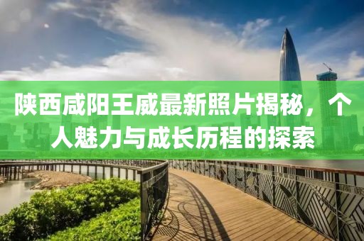 陕西咸阳王威最新照片揭秘，个人魅力与成长历程的探索