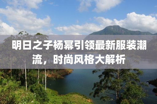 明日之子杨幂引领最新服装潮流，时尚风格大解析