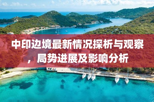 中印边境最新情况探析与观察，局势进展及影响分析