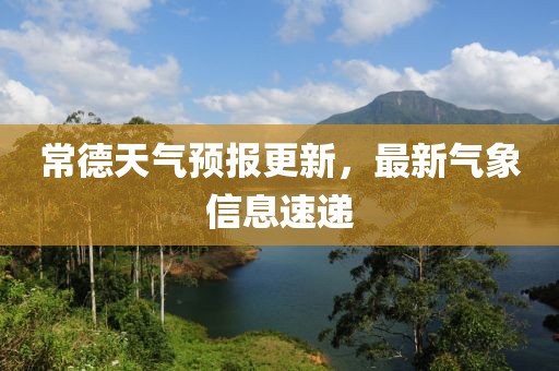 常德天气预报更新，最新气象信息速递