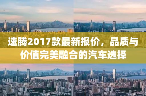 速腾2017款最新报价，品质与价值完美融合的汽车选择