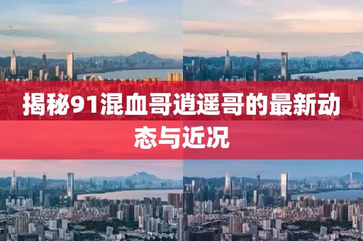 揭秘91混血哥逍遥哥的最新动态与近况