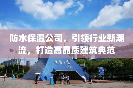 防水保温公司，引领行业新潮流，打造高品质建筑典范