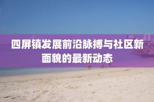 四屏镇发展前沿脉搏与社区新面貌的最新动态