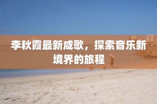 李秋霞最新咸歌，探索音乐新境界的旅程
